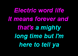 Electric word Me
It means forever and
that's a mighty

long time but I'm
here to ten ya