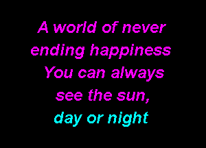 A world of never
ending happiness
You can aiways

see the sun,
day or night