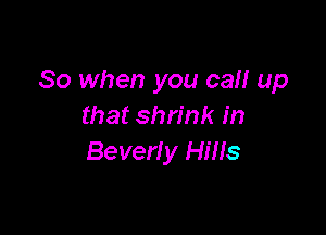 So when you can up
that shrink in

Beverl y Hills