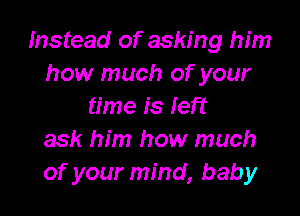 Instead of asking him
how much of your
time is left

ask him how much
of your mind, baby