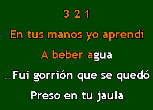 3 2 1
En tus manos yo aprendi

A beber agua

..Fu1' gorridn que se quedc')

Preso en tu jaula