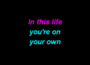 In this life
you 're on

your own