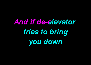 And if de-elevator
tries to bring

you down