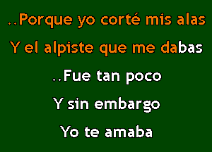 ..Porque yo cortei mis alas

Y el alpiste que me dabas

..Fue tan poco
Y sin embargo

Yo te amaba