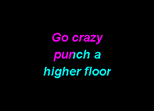 Go crazy
punch a

higher floor