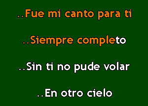 ..Fue mi canto para ti

..Siempre completo

..Sin ti no pude volar

..En otro cielo