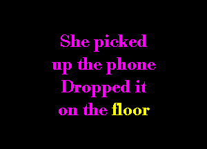 She picked
up the phone

Dropped it

on the floor