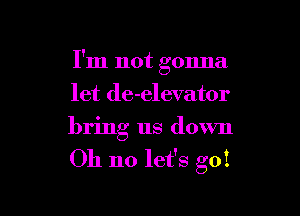 I'm not gonna

let de-elevator
bring us down

Oh no let's go!