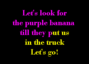 Let's look for

the purple banana
till they put us
in the truck

Let's go!