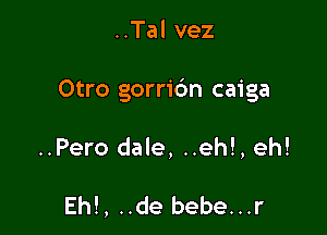 ..Tal vez

Otro gorridn caiga

..Pero dale, ..eh!, eh!

Eh!, ..de bebe...r