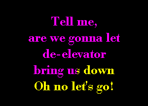 Tell me,

are we gonna let

de- elevator
bring us down

Oh no let's go!