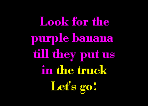 Look for the

purple banana
till they put us
in the truck

Let's go! I