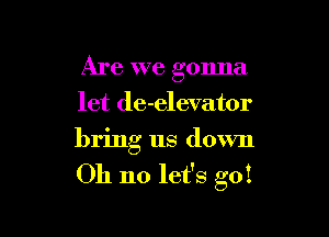 Are we gonna
let de-elevator

bring us down

Oh no let's go!
