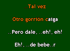 ..Tal vez

Otro gorridn caiga

..Pero dale, ..eh!, eh!

Eh!, ..de bebe..r