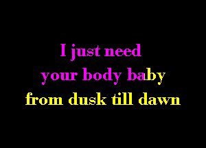 I just need

your body baby
from dusk till dawn