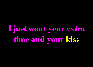I just want your exira
time and your kiss