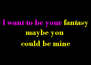 I want to be your fantasy
maybe you

could be mine