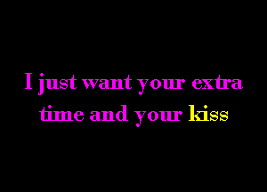 I just want your exira
time and your kiss