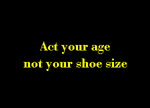 Act your age

not your shoe size