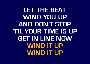 LET THE BEAT
WIND YOU UP
AND DONT STOP
'TIL YOUR TIME IS UP
GET IN LINE NOW
WIND IT UP
WIND IT UP
