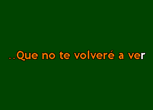 ..Que no te volver a ver