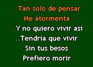 ..Tan s6lo de pensar
Me atormenta
..Y no quiero vivir asi

..Tendria que vivir
Sin tus besos
Prefiero morir
