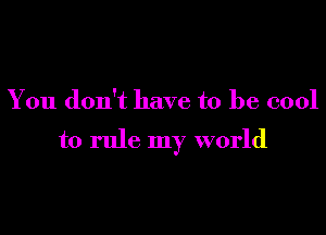 You don't have to be cool

to rule my world