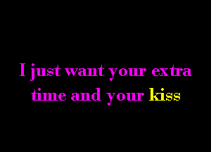 I just want your exira
time and your kiss