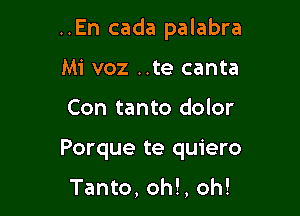 ..En cada palabra

Mi voz ..te canta
Con tanto dolor
Porque te quiero

Tanto, oh!, oh!