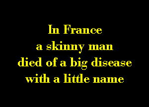 In France
a skinny man
died of a big disease

With a little name