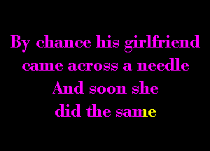 By chance his girlfriend
came across a needle
And soon She
did the same