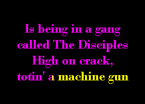 Is being in a gang
called The Disciples
High 011 crack,
toiin' a machine gun
