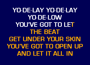 YODE-LAY YODE-LAY
YODE-LOW
YOU'VE GOT TO LET
THE BEAT
GET UNDER YOUR SKIN
YOU'VE GOT TO OPEN UP
AND LET IT ALL IN