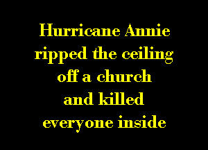 Hurricane Annie
ripped the ceiling
Off a church
and killed

everyone inside I