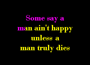 Some say a

man ain't happy

unless a
man truly dies