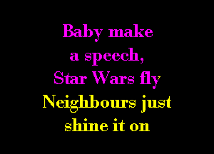 Baby make
a speech,

Star Wars fly

Neighbours just
shine it on