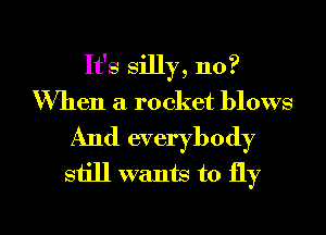It's silly, 110?
When a rocket blows
And everybody
still wanm to fly

g