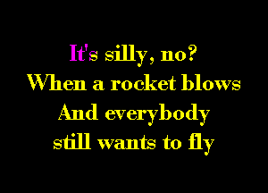 It's silly, 110?
When a rocket blows
And everybody
still wanm to fly

g