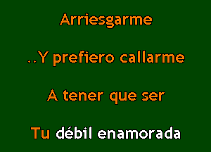 Arriesgarme

..Y prefiero callarme

A tener que ser

Tu ch'bil enamorada