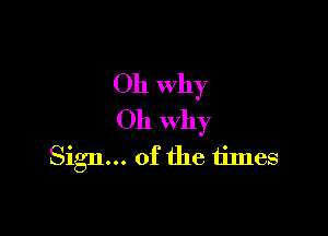 Oh why

Oh why
Sign... of the times