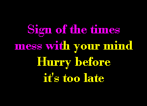 Sign of the times
mess With your mind
Hurry before

it's too late