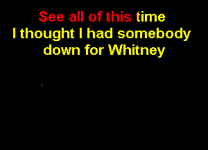 See all of this time
I thought I had somebody
down for Whitney