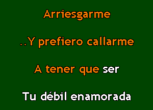 Arriesgarme

..Y prefiero callarme

A tener que ser

Tu ch'bil enamorada