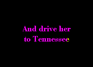 And drive her

to Tennessee