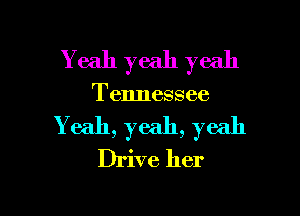 Y eah yeah yeah

Tennessee

Yeah, yeah, yeah
Drive her