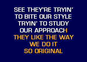 SEE THEYRE TRYIN'
T0 BITE OUR STYLE
TRYIN' TO STUDY
OUR APPROACH
THEY LIKE THE WAY
WE DO IT

SO ORIGINAL l