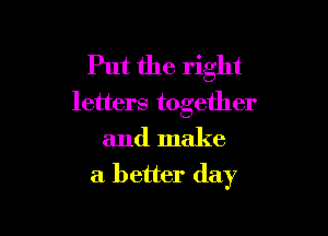 Put the right
letters together

and make
a better day