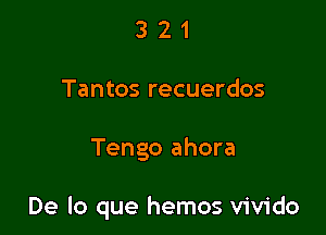 3 2 1
Tantos recuerdos

Tengo ahora

De lo que hemos vivido