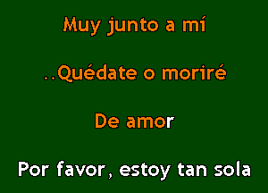 Muy junto a mi
Qucwate o morireE

De amor

Por favor, estoy tan sola