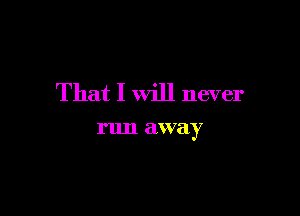 That I will never

run away